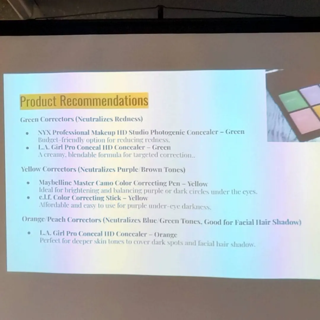 Upclose photograph of the projector in the background of the first photograph. The text displayed says: Product Recommendations Green Correctors (Neutralises Redness) NYX Professional Makeup HD Studio Photogenic Concealer - Green Budget-friendly option for reducing redness. LA Girl Pro Conceal HD Concealer - Green A creamy, blendable formula for targetted correction. Yellow Correctors (Neutralises Purple / Brown Tones) Maybelline Master Camo Colour Correcting Pen - Yellow Ideal for brightening and balancing purple or dark circles under the eyes. E.l.f. Colour Correcting Stick - Yellow Affordable and easy to use for purple under eye darkness. Orange Peach Correctors (Neutralises Blue / Green Tones, Good for Facial Hair Shadow) LA Girl Pro Conceal HD Concealer - Orange Perfect for deeper skin tones to cover dark spots and facial hair shadow.